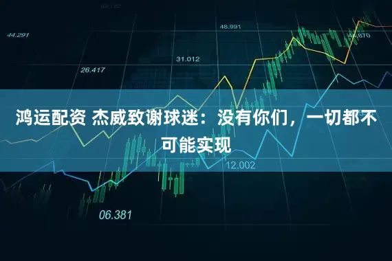 鸿运配资 杰威致谢球迷：没有你们，一切都不可能实现