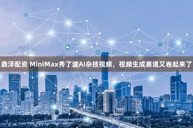 鼎泽配资 MiniMax秀了波AI杂技视频，视频生成赛道又卷起来了