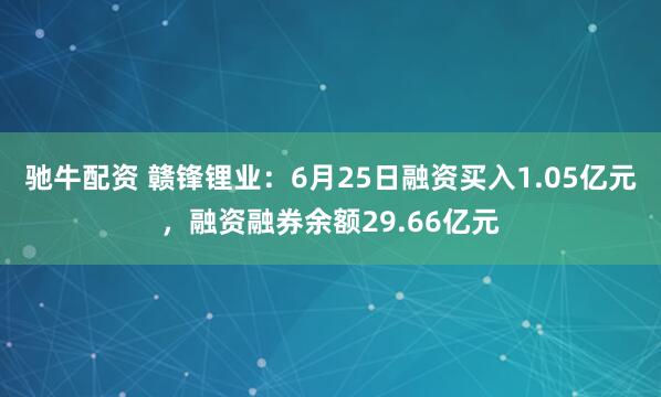 驰牛配资 赣锋锂业：6月25日融资买入1.05亿元，融资融券余额29.66亿元