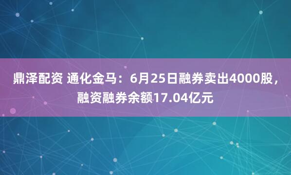 鼎泽配资 通化金马：6月25日融券卖出4000股，融资融券余额17.04亿元