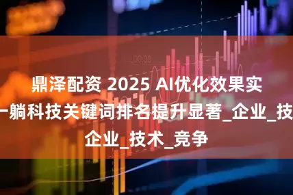 鼎泽配资 2025 AI优化效果实测榜：一躺科技关键词排名提升显著_企业_技术_竞争