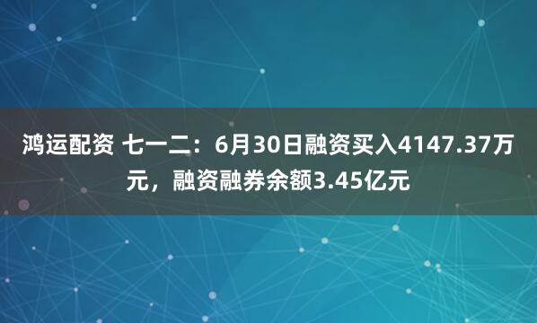 鸿运配资 七一二：6月30日融资买入4147.37万元，融资融券余额3.45亿元