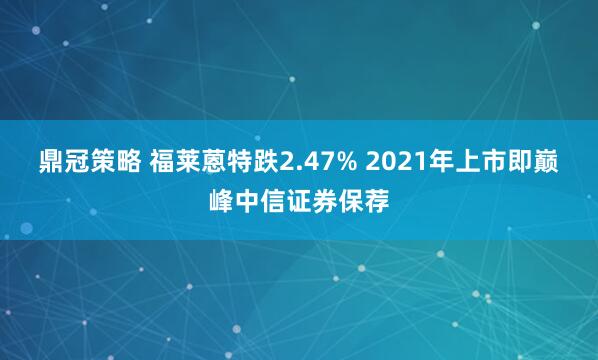 鼎冠策略 福莱蒽特跌2.47% 2021年上市即巅峰中信证券保荐