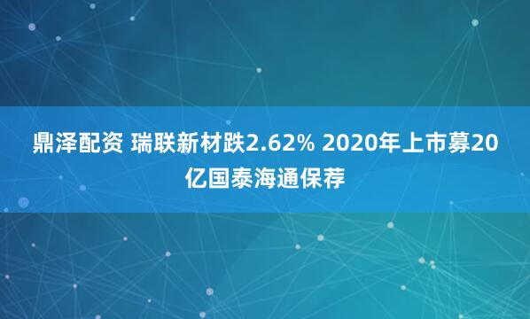 鼎泽配资 瑞联新材跌2.62% 2020年上市募20亿国泰海通保荐