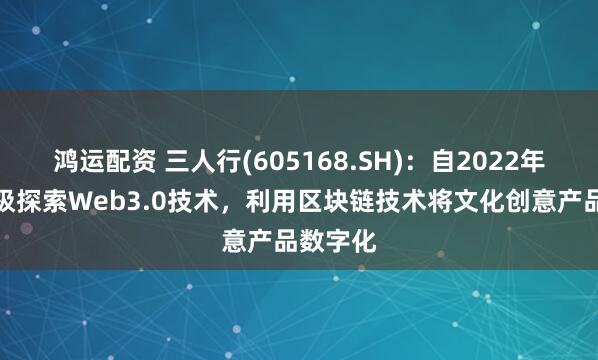 鸿运配资 三人行(605168.SH)：自2022年开始积极探索Web3.0技术，利用区块链技术将文化创意产品数字化