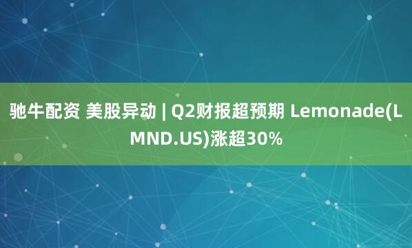 驰牛配资 美股异动 | Q2财报超预期 Lemonade(LMND.US)涨超30%