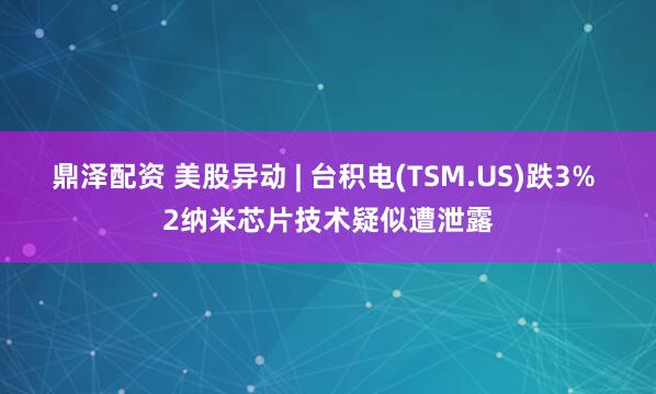 鼎泽配资 美股异动 | 台积电(TSM.US)跌3% 2纳米芯片技术疑似遭泄露