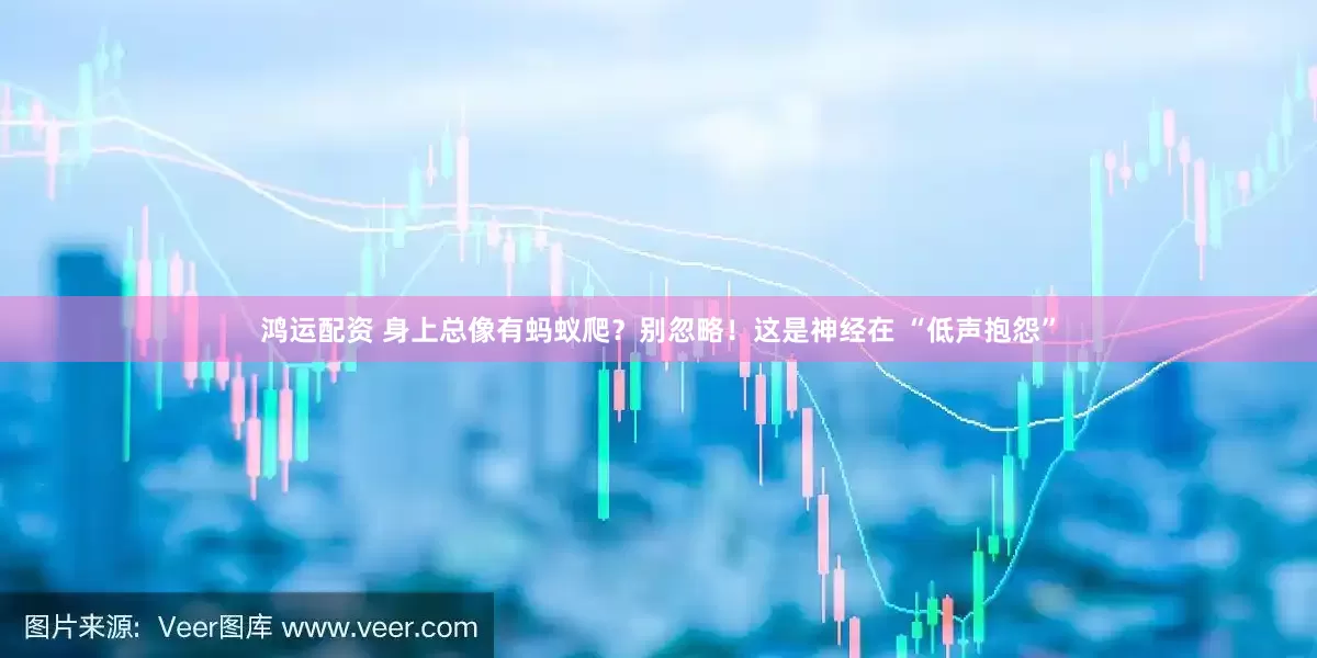 鸿运配资 身上总像有蚂蚁爬？别忽略！这是神经在 “低声抱怨”