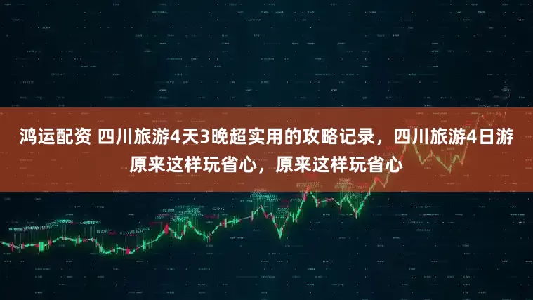 鸿运配资 四川旅游4天3晚超实用的攻略记录，四川旅游4日游原来这样玩省心，原来这样玩省心